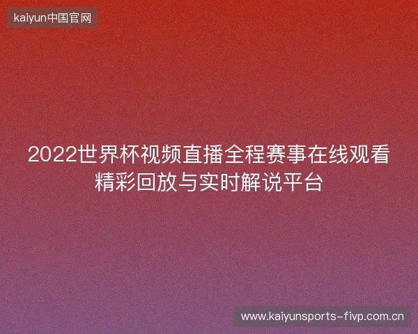 2022世界杯视频直播全程赛事在线观看精彩回放与实时解说平台