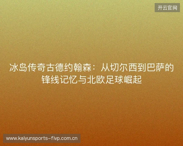 冰岛传奇古德约翰森:从切尔西到巴萨的锋线记忆与北欧足球崛起 冰岛传奇古德约翰森:从切尔西到巴萨的锋线记忆与北欧足球崛起