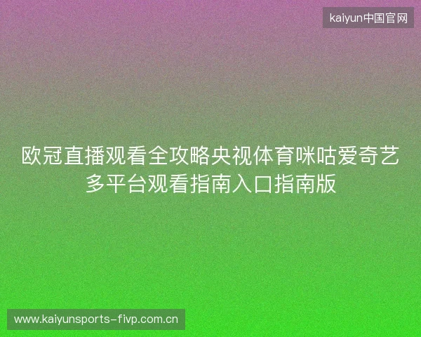 欧冠直播观看全攻略央视体育咪咕爱奇艺多平台观看指南入口指南版 欧冠直播观看全攻略央视体育咪咕爱奇艺多平台观看指南入口指南版