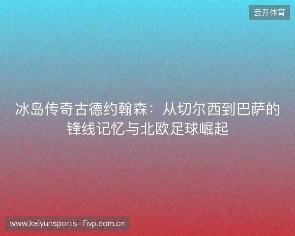 冰岛传奇古德约翰森：从切尔西到巴萨的锋线记忆与北欧足球崛起