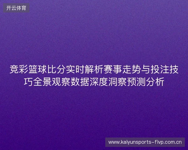 竞彩篮球比分实时解析赛事走势与投注技巧全景观察数据深度洞察预测分析 竞彩篮球比分实时解析赛事走势与投注技巧全景观察数据深度洞察预测分析