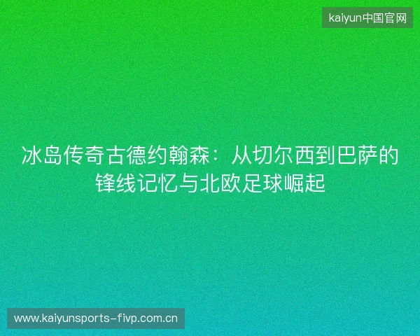 冰岛传奇古德约翰森:从切尔西到巴萨的锋线记忆与北欧足球崛起 冰岛传奇古德约翰森:从切尔西到巴萨的锋线记忆与北欧足球崛起