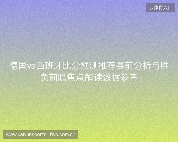 德国vs西班牙比分预测推荐赛前分析与胜负前瞻焦点解读数据参考 德国vs西班牙比分预测推荐赛前分析与胜负前瞻焦点解读数据参考