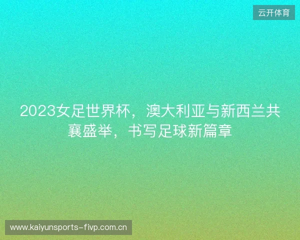 2023女足世界杯，澳大利亚与新西兰共襄盛举，书写足球新篇章