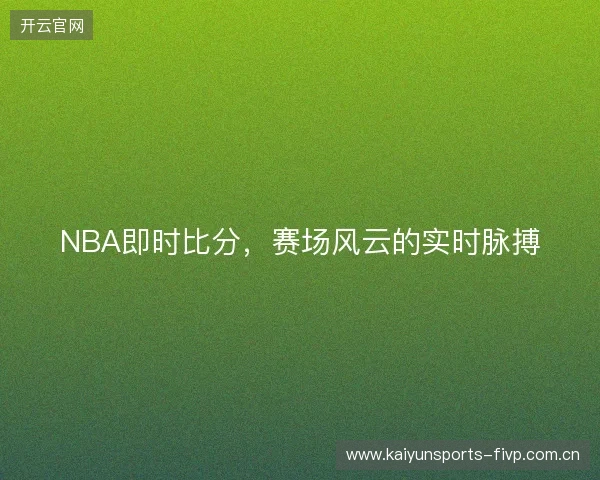 NBA即时比分，赛场风云的实时脉搏