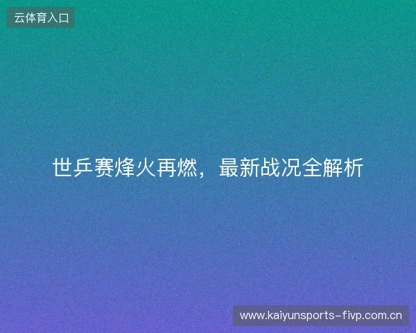 世乒赛烽火再燃，最新战况全解析