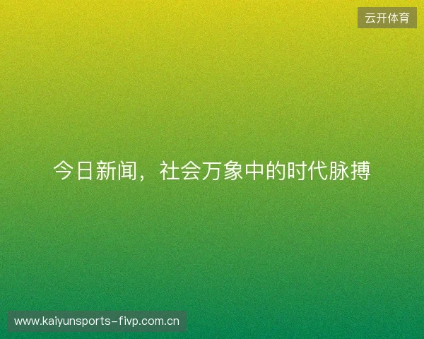 今日新闻，社会万象中的时代脉搏
