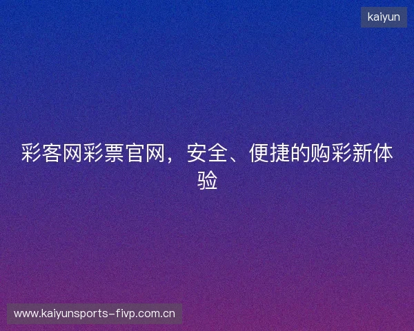 彩客网彩票官网，安全、便捷的购彩新体验